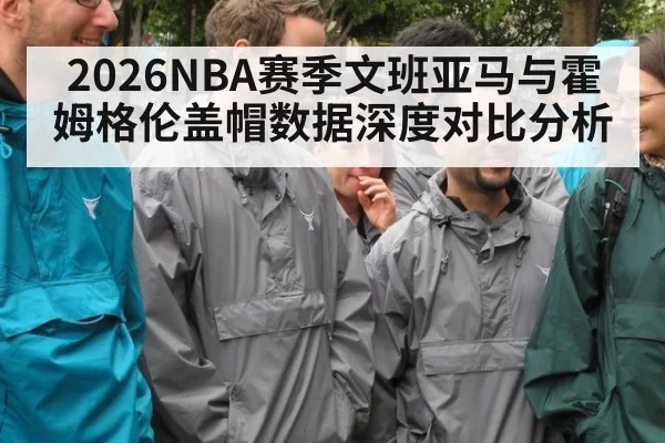2026NBA赛季文班亚马与霍姆格伦盖帽数据深度对比分析