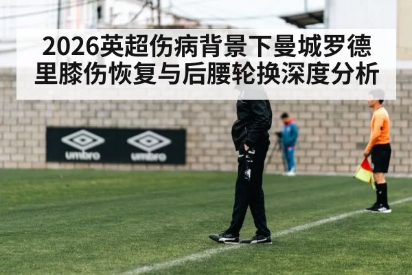 2026英超伤病背景下曼城罗德里膝伤恢复与后腰轮换深度分析